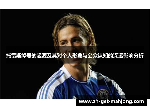 托雷斯绰号的起源及其对个人形象与公众认知的深远影响分析