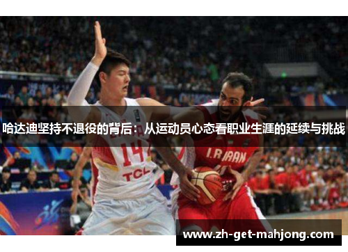 哈达迪坚持不退役的背后:从运动员心态看职业生涯的延续与挑战 哈达迪坚持不退役的背后:从运动员心态看职业生涯的延续与挑战