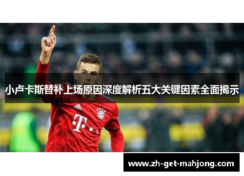 小卢卡斯替补上场原因深度解析五大关键因素全面揭示 小卢卡斯替补上场原因深度解析五大关键因素全面揭示