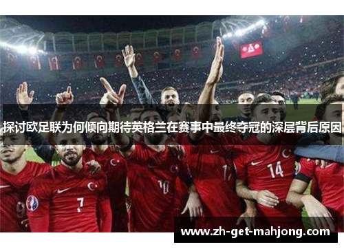 探讨欧足联为何倾向期待英格兰在赛事中最终夺冠的深层背后原因