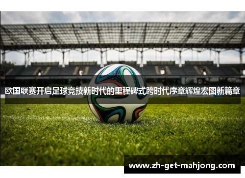欧国联赛开启足球竞技新时代的里程碑式跨时代序章辉煌宏图新篇章 欧国联赛开启足球竞技新时代的里程碑式跨时代序章辉煌宏图新篇章