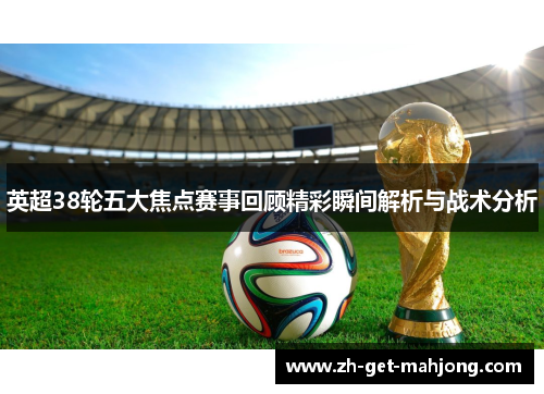 英超38轮五大焦点赛事回顾精彩瞬间解析与战术分析 英超38轮五大焦点赛事回顾精彩瞬间解析与战术分析