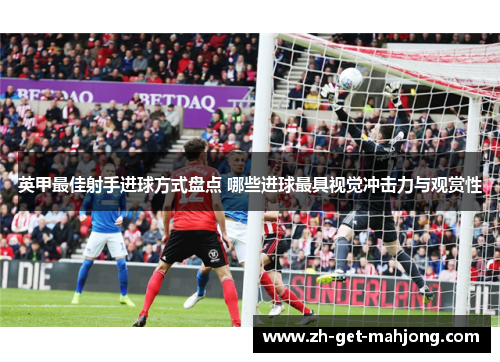 英甲最佳射手进球方式盘点 哪些进球最具视觉冲击力与观赏性
