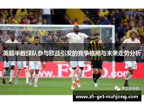 英超半数球队参与欧战引发的竞争格局与未来走势分析