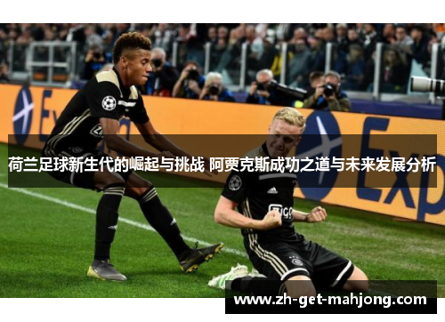 荷兰足球新生代的崛起与挑战 阿贾克斯成功之道与未来发展分析