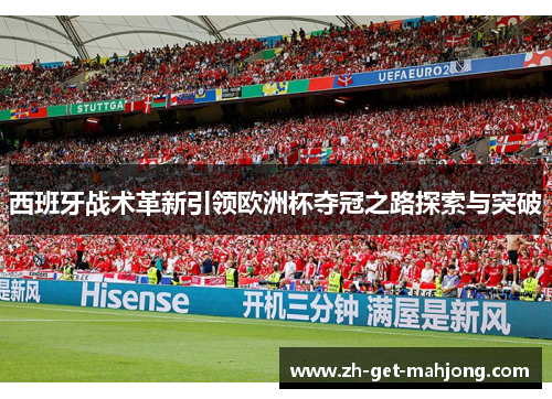 西班牙战术革新引领欧洲杯夺冠之路探索与突破 西班牙战术革新引领欧洲杯夺冠之路探索与突破