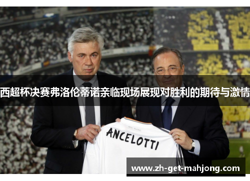 西超杯决赛弗洛伦蒂诺亲临现场展现对胜利的期待与激情 西超杯决赛弗洛伦蒂诺亲临现场展现对胜利的期待与激情