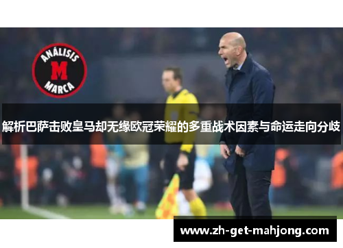 解析巴萨击败皇马却无缘欧冠荣耀的多重战术因素与命运走向分歧
