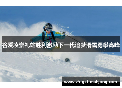 谷爱凌崇礼站胜利激励下一代追梦滑雪勇攀高峰