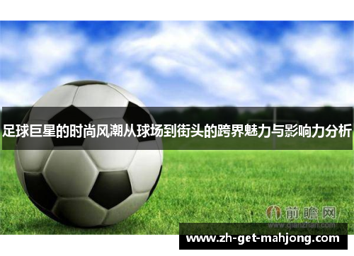 足球巨星的时尚风潮从球场到街头的跨界魅力与影响力分析