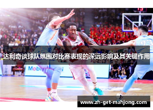 达利奇谈球队氛围对比赛表现的深远影响及其关键作用