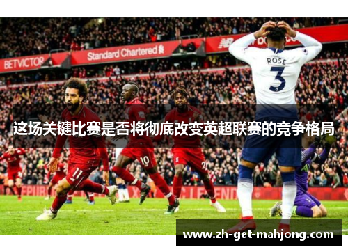 这场关键比赛是否将彻底改变英超联赛的竞争格局 这场关键比赛是否将彻底改变英超联赛的竞争格局