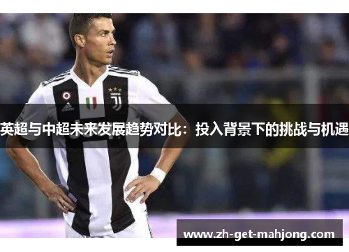 英超与中超未来发展趋势对比:投入背景下的挑战与机遇 英超与中超未来发展趋势对比:投入背景下的挑战与机遇