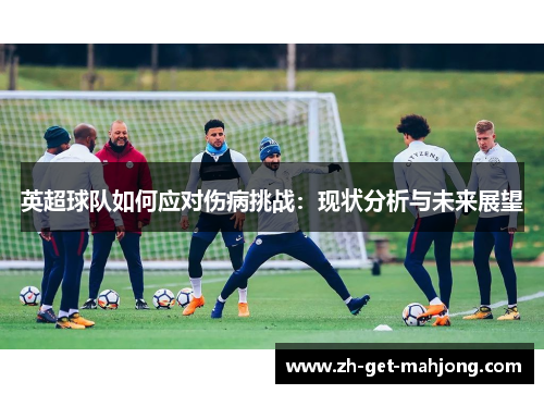 英超球队如何应对伤病挑战:现状分析与未来展望 英超球队如何应对伤病挑战:现状分析与未来展望