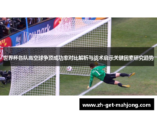 世界杯各队高空球争顶成功率对比解析与战术启示关键因素研究趋势 世界杯各队高空球争顶成功率对比解析与战术启示关键因素研究趋势