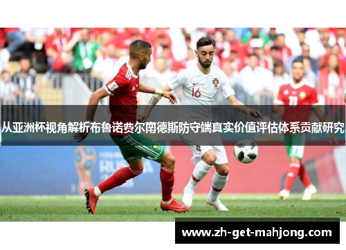 从亚洲杯视角解析布鲁诺费尔南德斯防守端真实价值评估体系贡献研究 从亚洲杯视角解析布鲁诺费尔南德斯防守端真实价值评估体系贡献研究