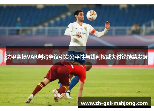 法甲赛场VAR判罚争议引发公平性与裁判权威大讨论持续发酵 法甲赛场VAR判罚争议引发公平性与裁判权威大讨论持续发酵