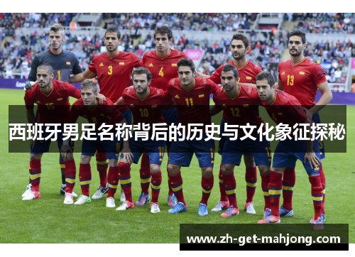 西班牙男足名称背后的历史与文化象征探秘 西班牙男足名称背后的历史与文化象征探秘