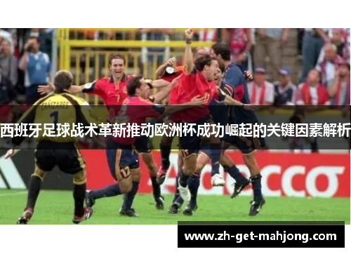 西班牙足球战术革新推动欧洲杯成功崛起的关键因素解析 西班牙足球战术革新推动欧洲杯成功崛起的关键因素解析
