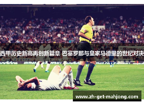 西甲历史新高再创新篇章 巴塞罗那与皇家马德里的世纪对决 西甲历史新高再创新篇章 巴塞罗那与皇家马德里的世纪对决
