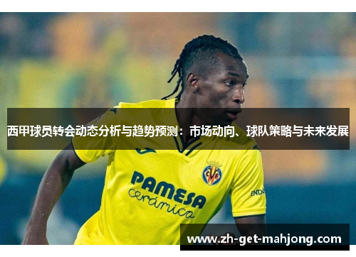 西甲球员转会动态分析与趋势预测：市场动向、球队策略与未来发展