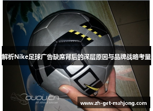 解析Nike足球广告缺席背后的深层原因与品牌战略考量 解析Nike足球广告缺席背后的深层原因与品牌战略考量