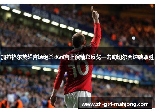 加拉格尔英超客场绝杀水晶宫上演精彩反戈一击助切尔西逆转取胜 加拉格尔英超客场绝杀水晶宫上演精彩反戈一击助切尔西逆转取胜