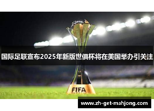 国际足联宣布2025年新版世俱杯将在美国举办引关注 国际足联宣布2025年新版世俱杯将在美国举办引关注