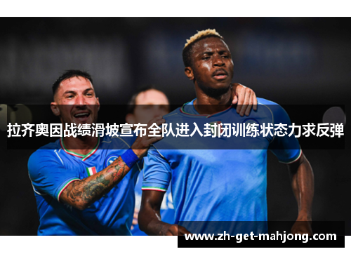 拉齐奥因战绩滑坡宣布全队进入封闭训练状态力求反弹