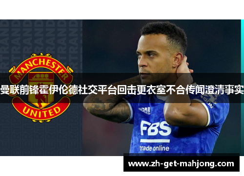 曼联前锋霍伊伦德社交平台回击更衣室不合传闻澄清事实 曼联前锋霍伊伦德社交平台回击更衣室不合传闻澄清事实
