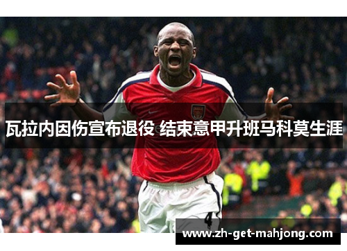 瓦拉内因伤宣布退役 结束意甲升班马科莫生涯
