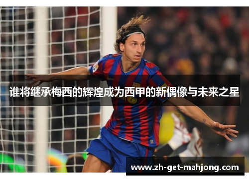 谁将继承梅西的辉煌成为西甲的新偶像与未来之星