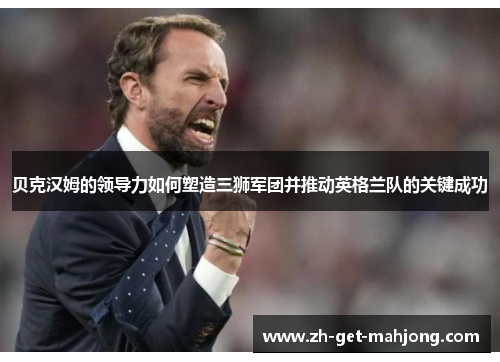 贝克汉姆的领导力如何塑造三狮军团并推动英格兰队的关键成功