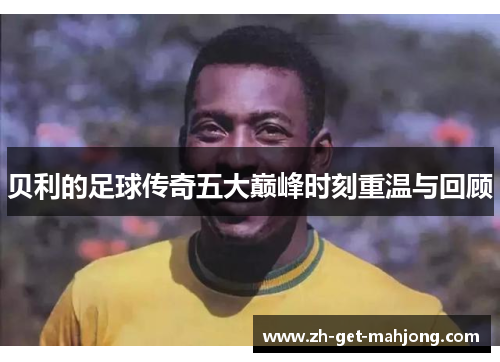 贝利的足球传奇五大巅峰时刻重温与回顾