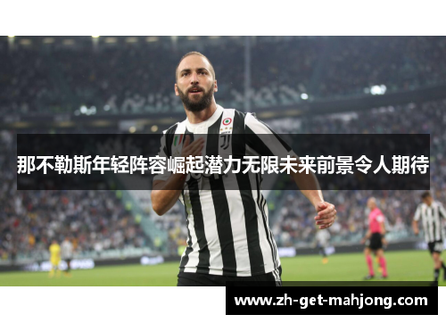 那不勒斯年轻阵容崛起潜力无限未来前景令人期待 那不勒斯年轻阵容崛起潜力无限未来前景令人期待