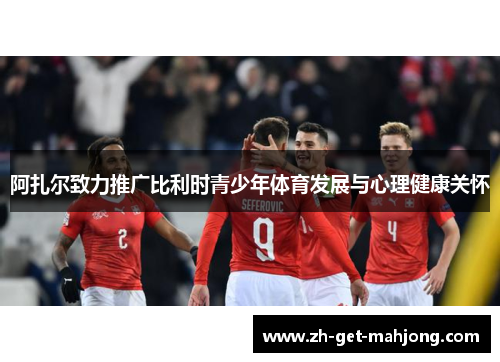 阿扎尔致力推广比利时青少年体育发展与心理健康关怀