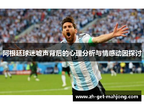 阿根廷球迷嘘声背后的心理分析与情感动因探讨