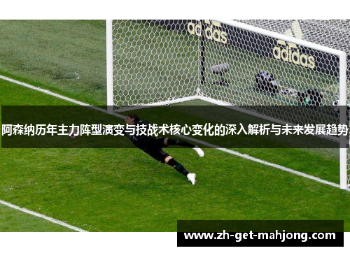 阿森纳历年主力阵型演变与技战术核心变化的深入解析与未来发展趋势 阿森纳历年主力阵型演变与技战术核心变化的深入解析与未来发展趋势