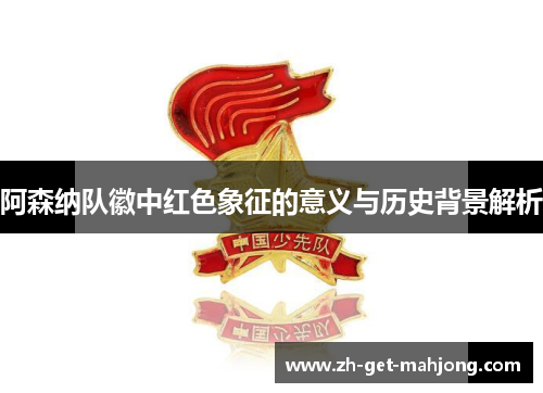 阿森纳队徽中红色象征的意义与历史背景解析 阿森纳队徽中红色象征的意义与历史背景解析