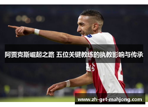 阿贾克斯崛起之路 五位关键教练的执教影响与传承 阿贾克斯崛起之路 五位关键教练的执教影响与传承