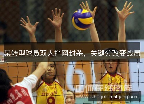 某转型球员双人拦网封杀,关键分改变战局 某转型球员双人拦网封杀,关键分改变战局
