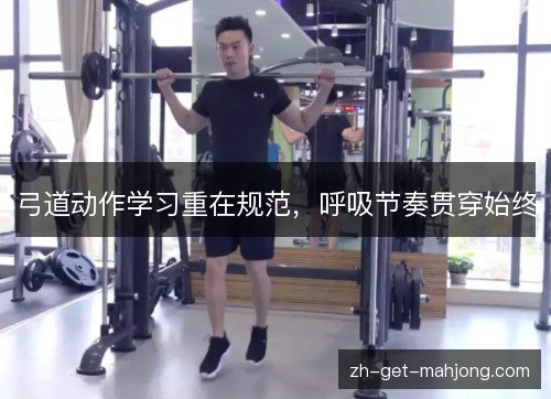 弓道动作学习重在规范,呼吸节奏贯穿始终 弓道动作学习重在规范,呼吸节奏贯穿始终