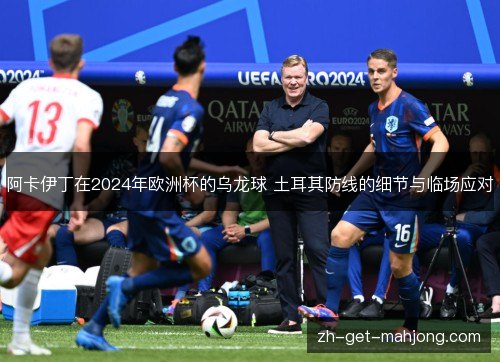 阿卡伊丁在2024年欧洲杯的乌龙球 土耳其防线的细节与临场应对 阿卡伊丁在2024年欧洲杯的乌龙球 土耳其防线的细节与临场应对